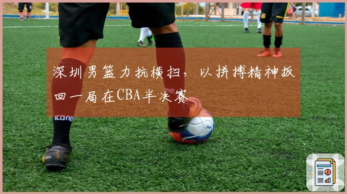 深圳男篮力抗横扫，以拼搏精神扳回一局在CBA半决赛
