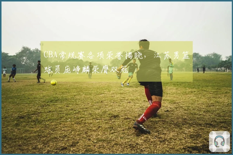 CBA常规赛各项荣誉揭晓，江苏男篮球员庞峥麟荣膺双冠