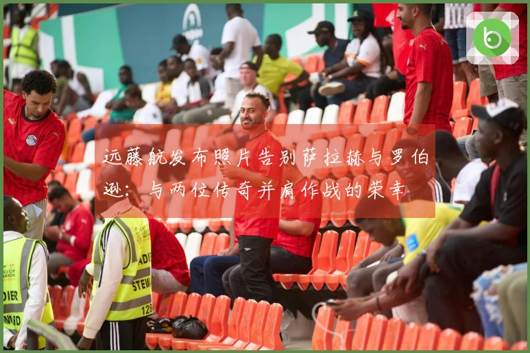 远藤航发布照片告别萨拉赫与罗伯逊:与两位传奇并肩作战的荣幸